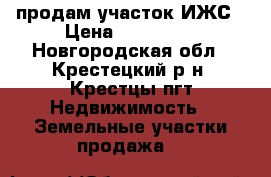 продам участок ИЖС › Цена ­ 250 000 - Новгородская обл., Крестецкий р-н, Крестцы пгт Недвижимость » Земельные участки продажа   